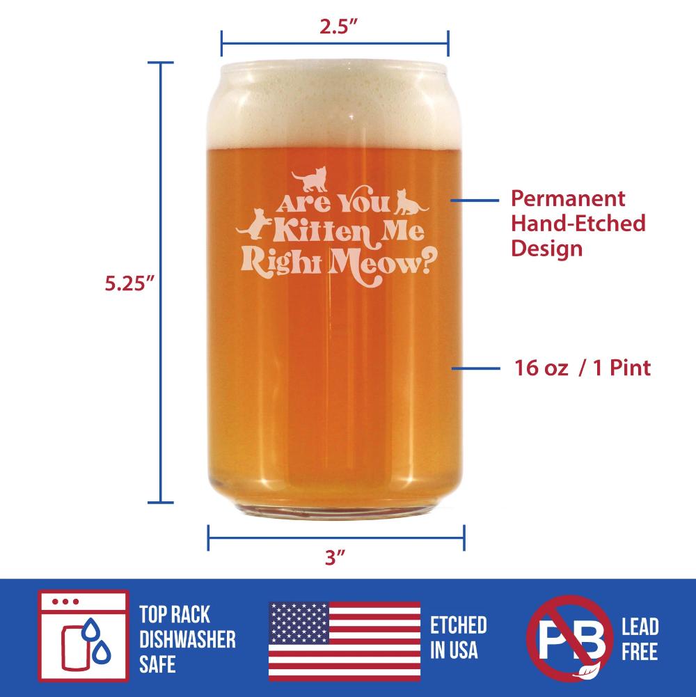 Are You Kitten Me Right Meow - 16 Ounce Beer Can Pint Glass